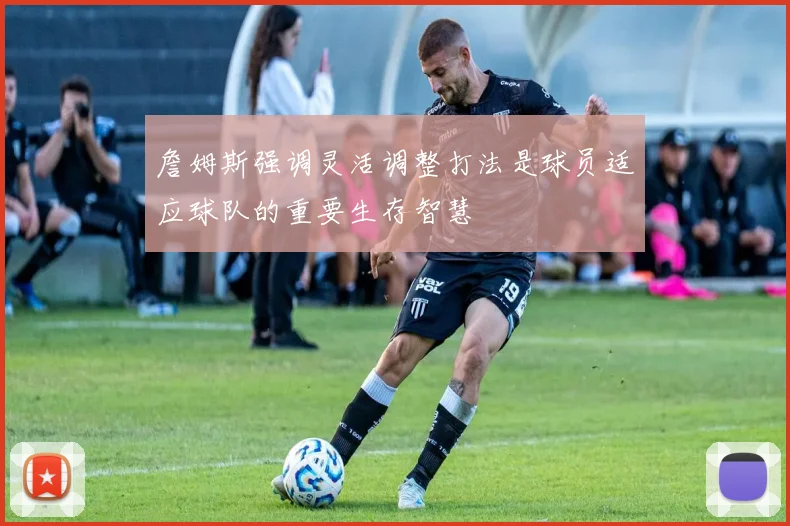 詹姆斯强调灵活调整打法是球员适应球队的重要生存智慧